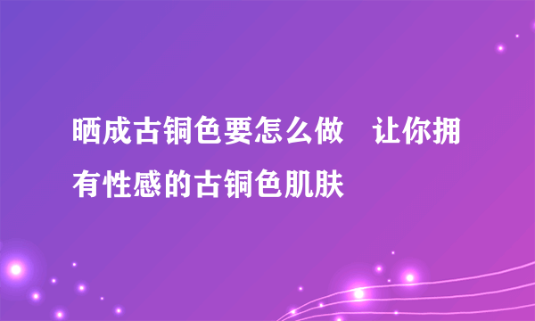 晒成古铜色要怎么做   让你拥有性感的古铜色肌肤