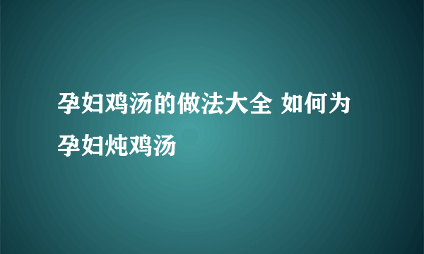 孕妇鸡汤的做法大全 如何为孕妇炖鸡汤