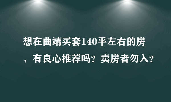 想在曲靖买套140平左右的房，有良心推荐吗？卖房者勿入？