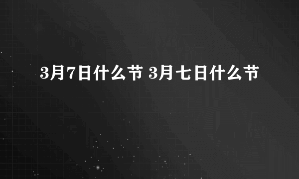 3月7日什么节 3月七日什么节