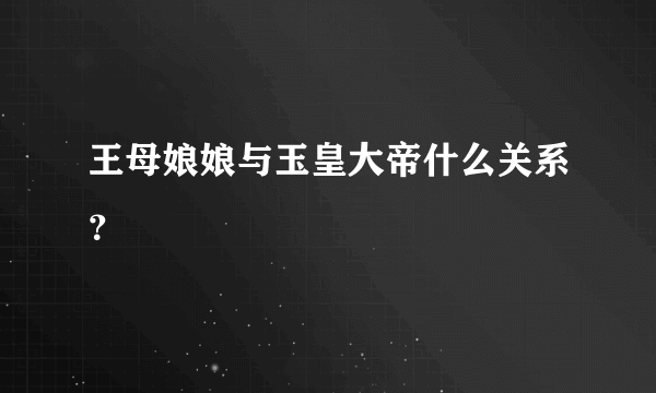 王母娘娘与玉皇大帝什么关系？