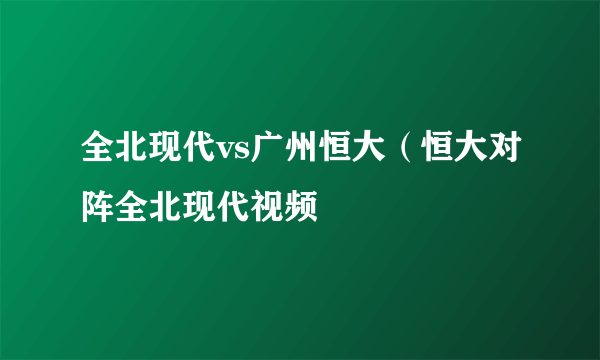 全北现代vs广州恒大（恒大对阵全北现代视频