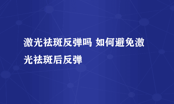 激光祛斑反弹吗 如何避免激光祛斑后反弹