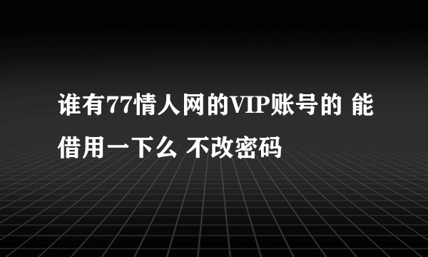 谁有77情人网的VIP账号的 能借用一下么 不改密码