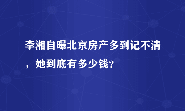 李湘自曝北京房产多到记不清，她到底有多少钱？