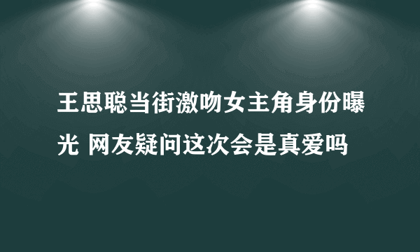 王思聪当街激吻女主角身份曝光 网友疑问这次会是真爱吗