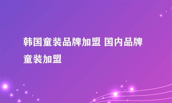 韩国童装品牌加盟 国内品牌童装加盟