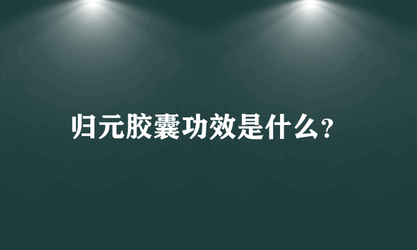 归元胶囊功效是什么？