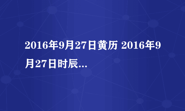 2016年9月27日黄历 2016年9月27日时辰凶吉查询