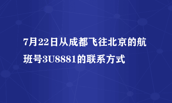 7月22日从成都飞往北京的航班号3U8881的联系方式