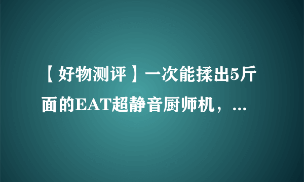 【好物测评】一次能揉出5斤面的EAT超静音厨师机，解决你所有的后顾之忧！