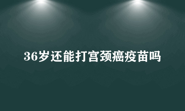 36岁还能打宫颈癌疫苗吗