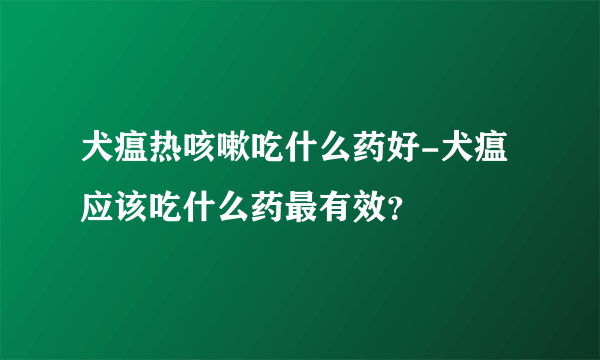 犬瘟热咳嗽吃什么药好-犬瘟应该吃什么药最有效？