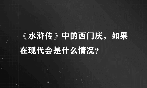 《水浒传》中的西门庆，如果在现代会是什么情况？