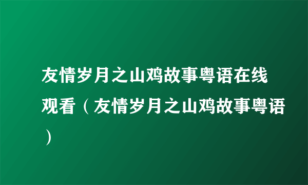 友情岁月之山鸡故事粤语在线观看（友情岁月之山鸡故事粤语）