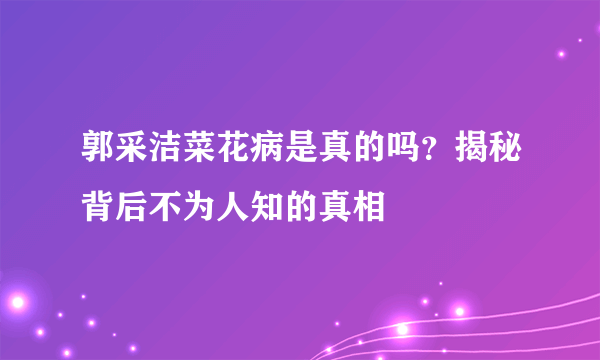 郭采洁菜花病是真的吗？揭秘背后不为人知的真相