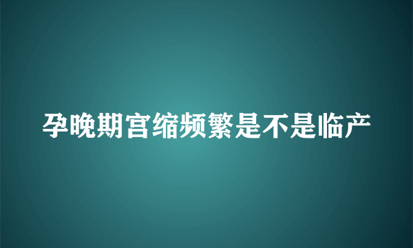 孕晚期宫缩频繁是不是临产