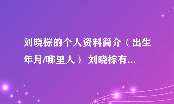 刘晓棕的个人资料简介（出生年月/哪里人） 刘晓棕有几段婚史