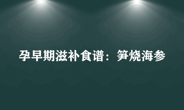 孕早期滋补食谱：笋烧海参