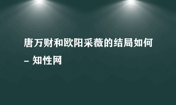 唐万财和欧阳采薇的结局如何- 知性网