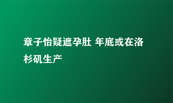 章子怡疑遮孕肚 年底或在洛杉矶生产