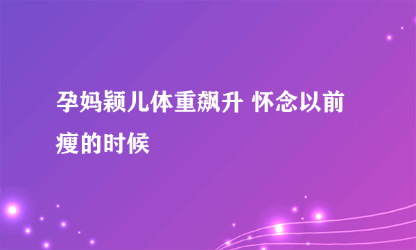 孕妈颖儿体重飙升 怀念以前瘦的时候