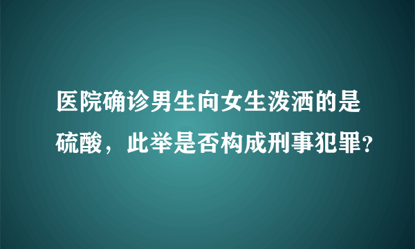 医院确诊男生向女生泼洒的是硫酸，此举是否构成刑事犯罪？