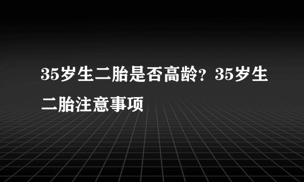 35岁生二胎是否高龄？35岁生二胎注意事项