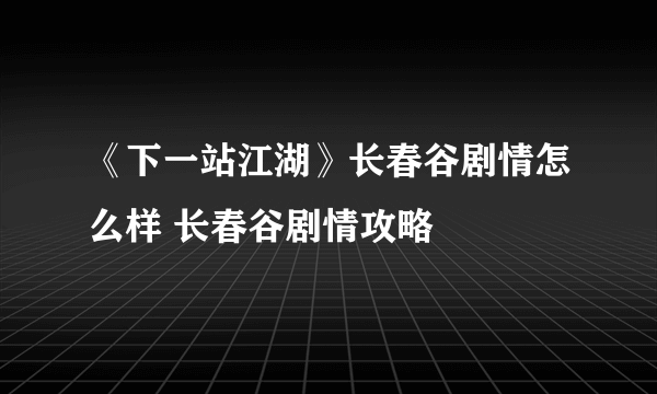 《下一站江湖》长春谷剧情怎么样 长春谷剧情攻略