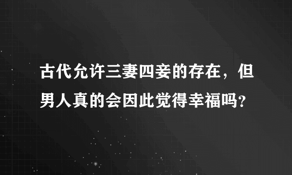 古代允许三妻四妾的存在，但男人真的会因此觉得幸福吗？