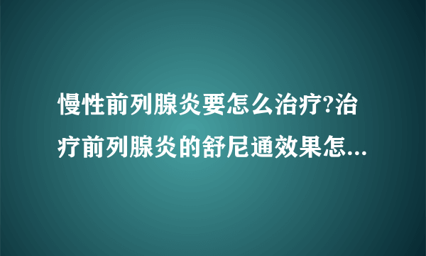 慢性前列腺炎要怎么治疗?治疗前列腺炎的舒尼通效果怎么样?尿频尿急症状