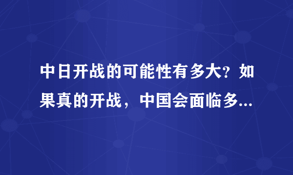 中日开战的可能性有多大？如果真的开战，中国会面临多大的危机？