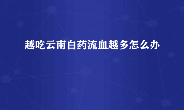 越吃云南白药流血越多怎么办