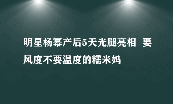 明星杨幂产后5天光腿亮相  要风度不要温度的糯米妈