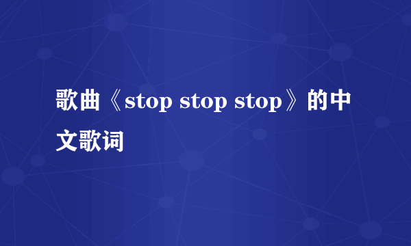 歌曲《stop stop stop》的中文歌词