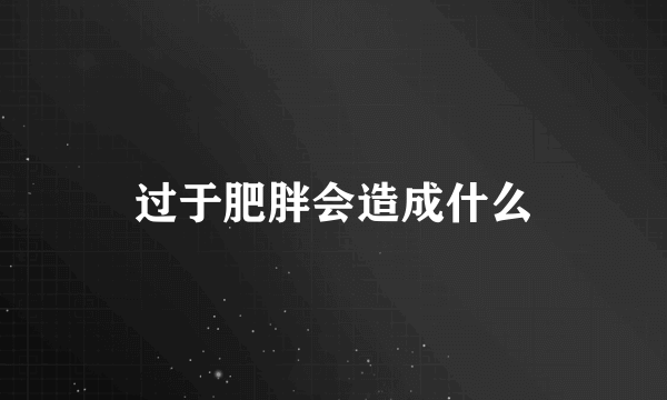 过于肥胖会造成什么