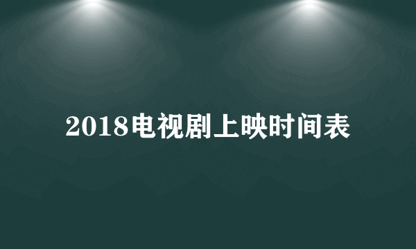 2018电视剧上映时间表