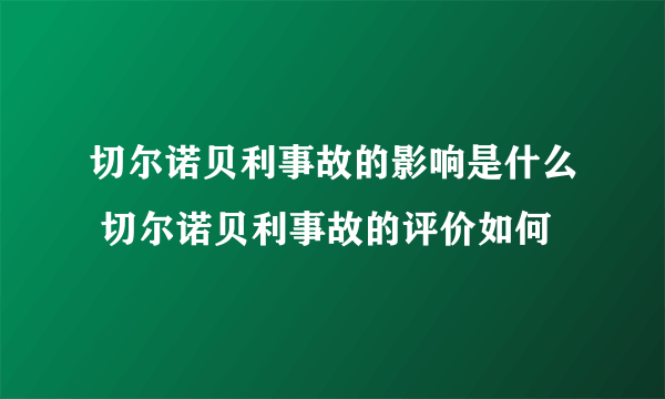 切尔诺贝利事故的影响是什么 切尔诺贝利事故的评价如何