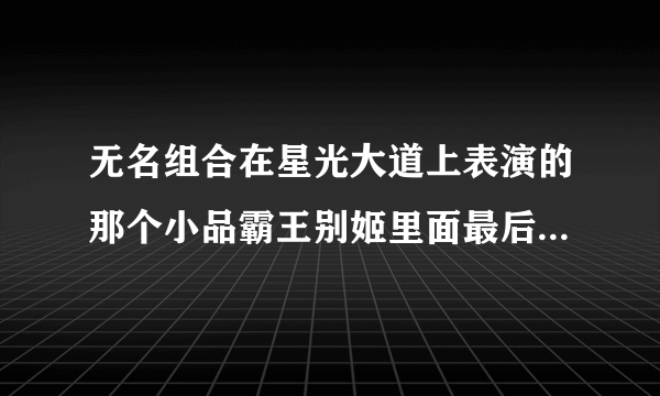 无名组合在星光大道上表演的那个小品霸王别姬里面最后唱的那首歌是什么。