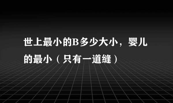 世上最小的B多少大小，婴儿的最小（只有一道缝） 