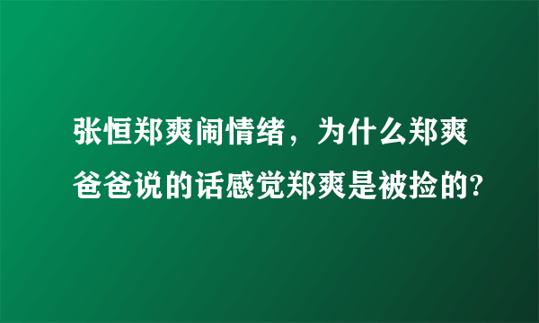 张恒郑爽闹情绪，为什么郑爽爸爸说的话感觉郑爽是被捡的?