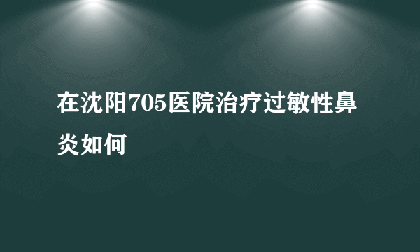 在沈阳705医院治疗过敏性鼻炎如何