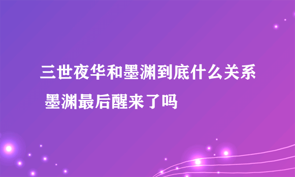 三世夜华和墨渊到底什么关系 墨渊最后醒来了吗