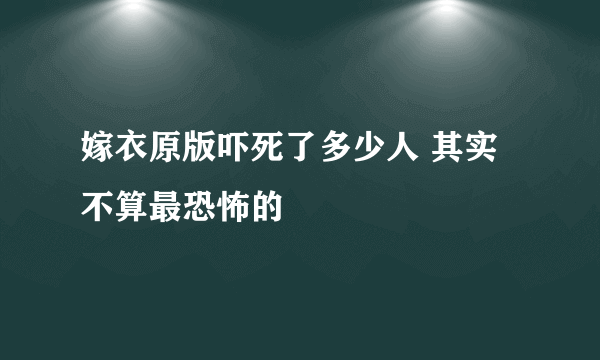 嫁衣原版吓死了多少人 其实不算最恐怖的