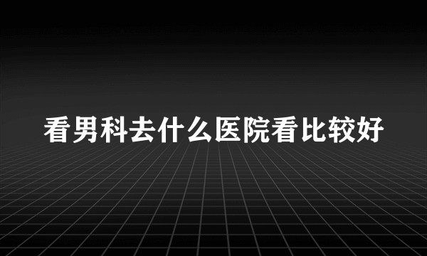 看男科去什么医院看比较好