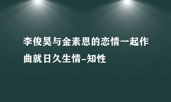 李俊昊与金素恩的恋情一起作曲就日久生情-知性