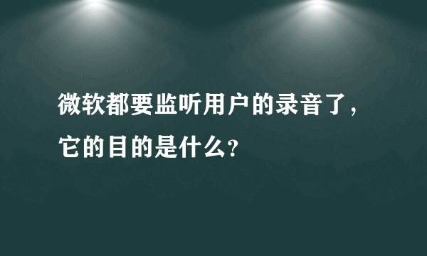 微软都要监听用户的录音了，它的目的是什么？