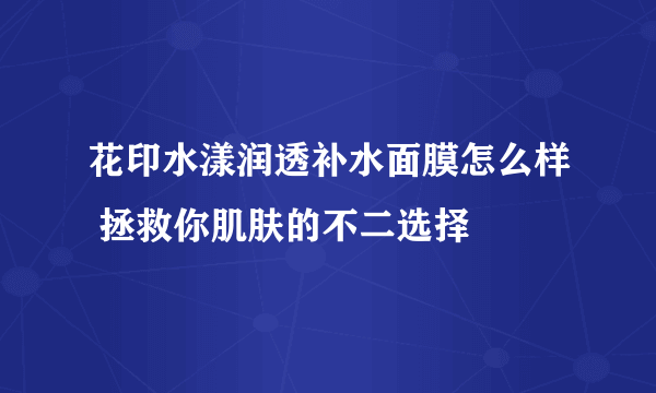 花印水漾润透补水面膜怎么样 拯救你肌肤的不二选择