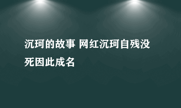 沉珂的故事 网红沉珂自残没死因此成名