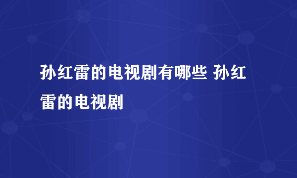 孙红雷的电视剧有哪些 孙红雷的电视剧